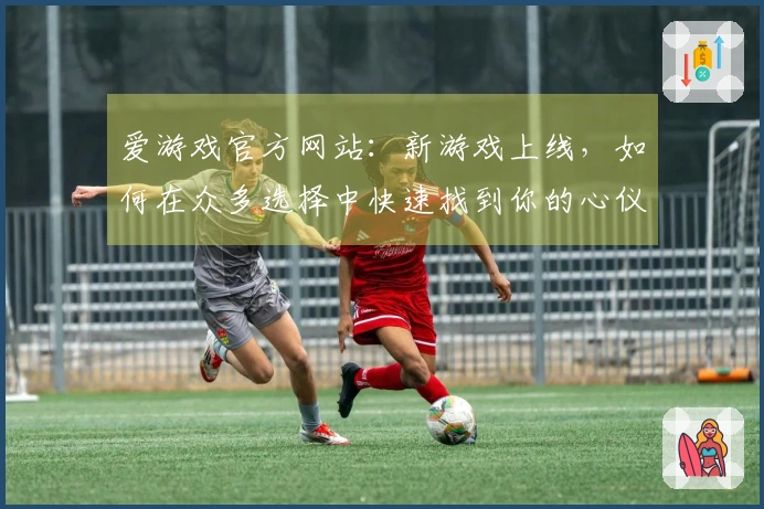 爱游戏官方网站：新游戏上线，如何在众多选择中快速找到你的心仪之作？