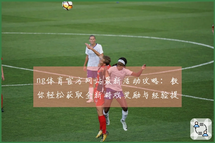 ng体育官方网站最新活动攻略：教你轻松获取全新游戏奖励与经验提升技巧