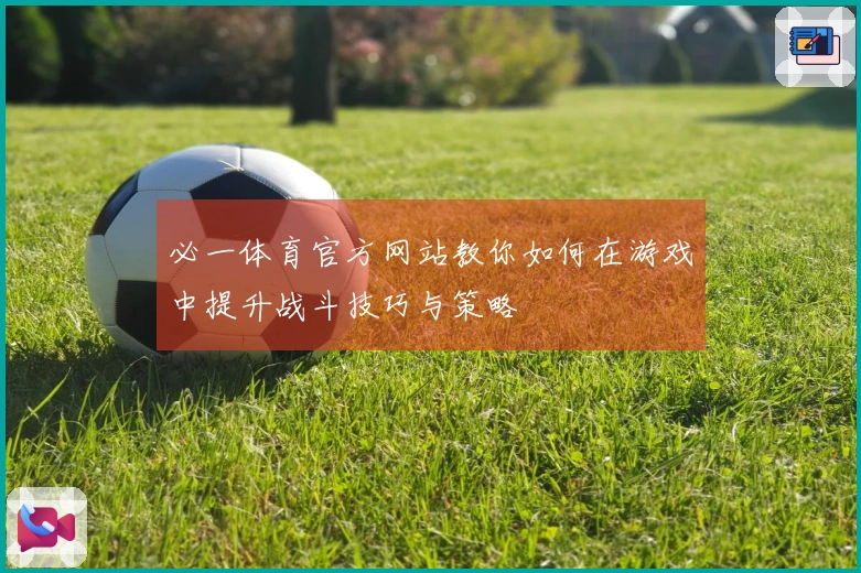 必一体育官方网站教你如何在游戏中提升战斗技巧与策略
