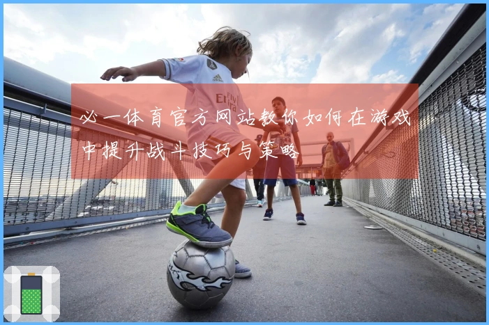 必一体育官方网站教你如何在游戏中提升战斗技巧与策略