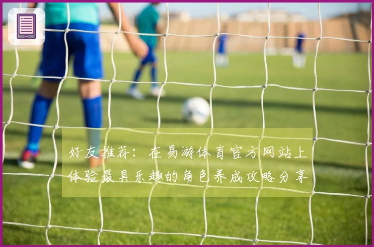 好友推荐：在易游体育官方网站上体验最具乐趣的角色养成攻略分享