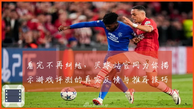 看完不再纠结，买球站官网为你揭示游戏评测的真实反馈与推荐技巧
