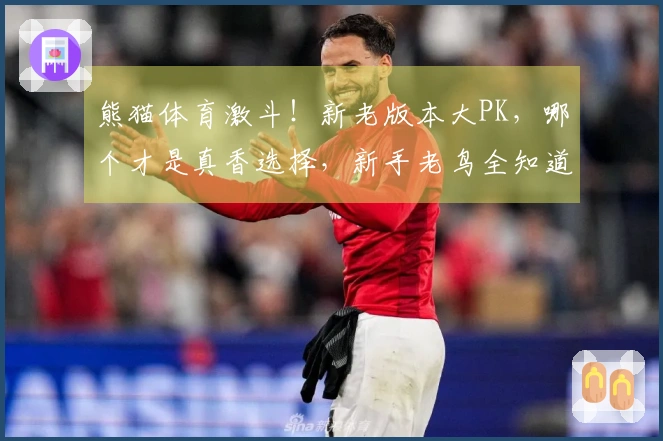 熊猫体育激斗！新老版本大PK，哪个才是真香选择，新手老鸟全知道