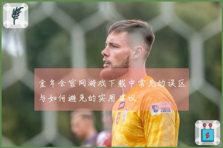 金年会官网游戏下载中常见的误区与如何避免的实用建议