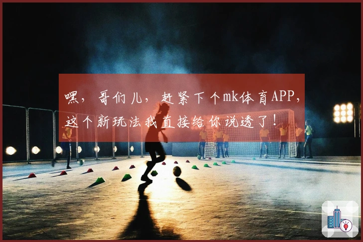 嘿，哥们儿，赶紧下个mk体育APP，这个新玩法我直接给你说透了！