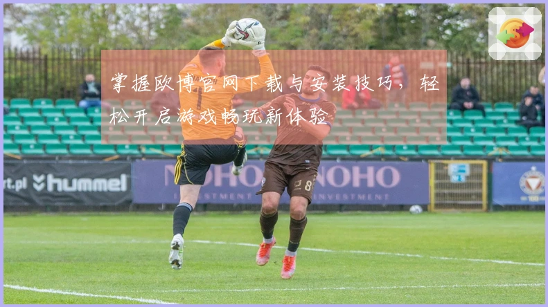 掌握欧博官网下载与安装技巧，轻松开启游戏畅玩新体验