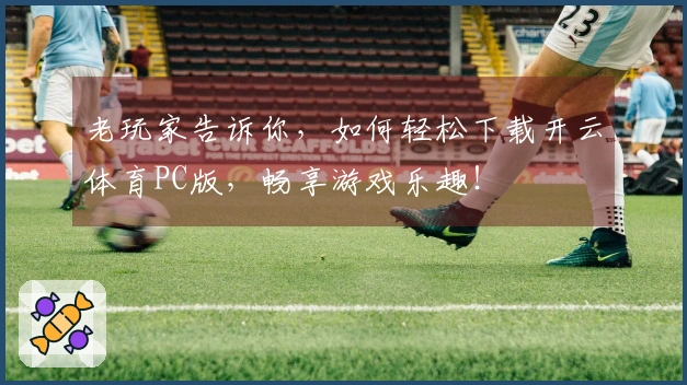 老玩家告诉你，如何轻松下载开云体育PC版，畅享游戏乐趣！