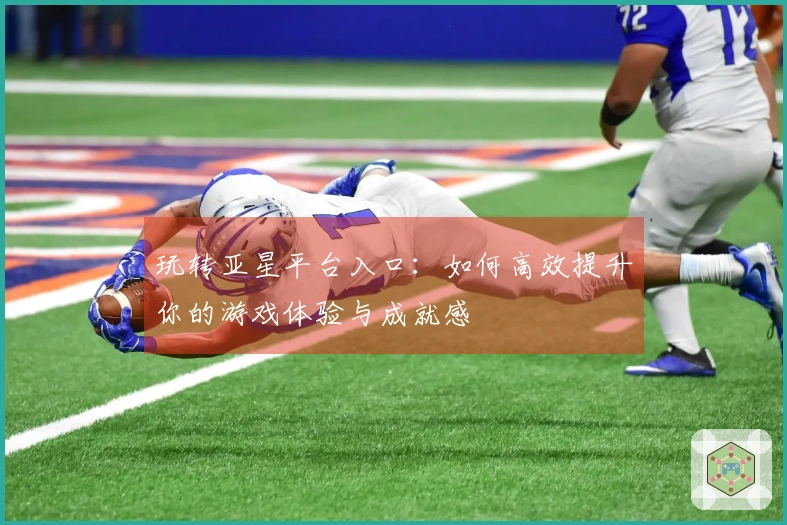 玩转亚星平台入口：如何高效提升你的游戏体验与成就感