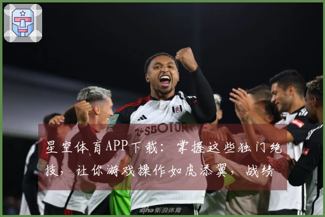 星空体育APP下载：掌握这些独门绝技，让你游戏操作如虎添翼，战绩飙升！