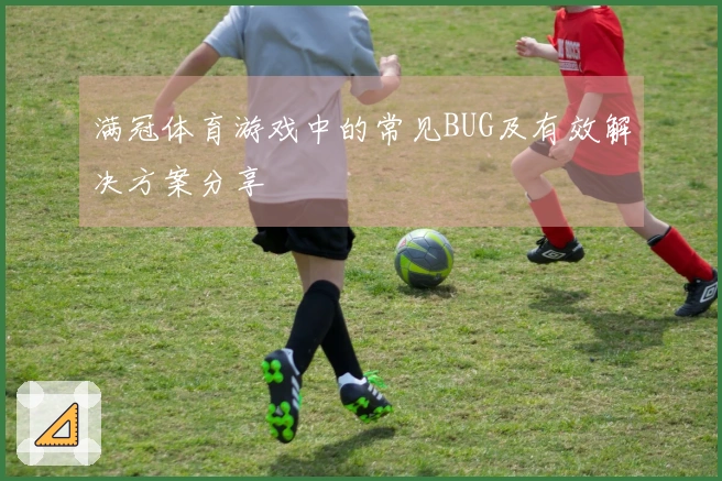满冠体育游戏中的常见BUG及有效解决方案分享