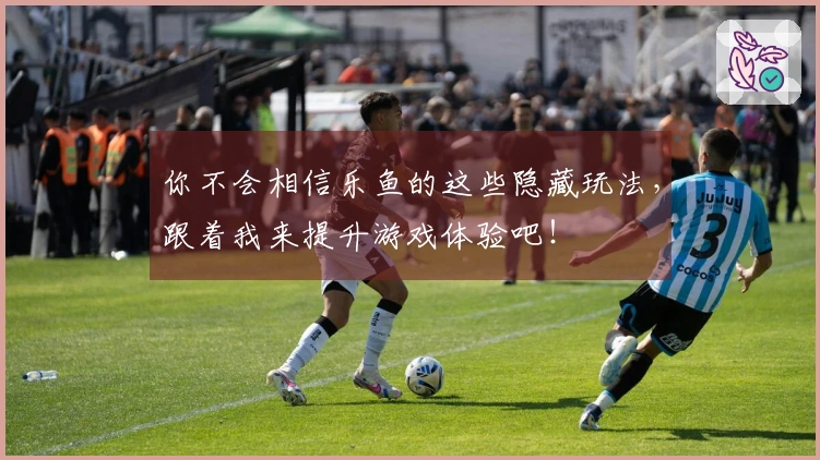 你不会相信乐鱼的这些隐藏玩法，跟着我来提升游戏体验吧！