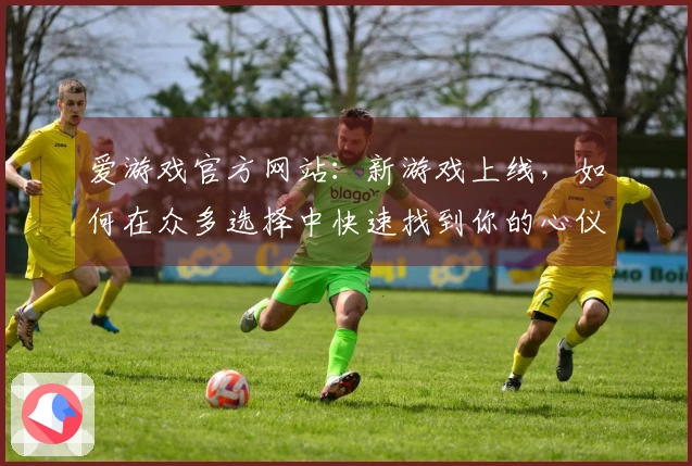 爱游戏官方网站：新游戏上线，如何在众多选择中快速找到你的心仪之作？