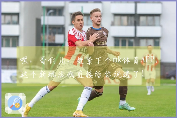 嘿，哥们儿，赶紧下个mk体育APP，这个新玩法我直接给你说透了！
