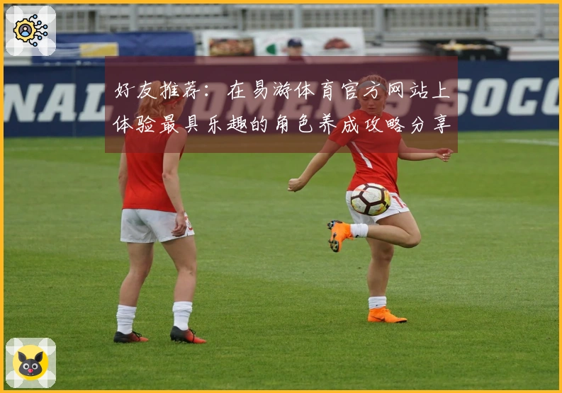 好友推荐：在易游体育官方网站上体验最具乐趣的角色养成攻略分享