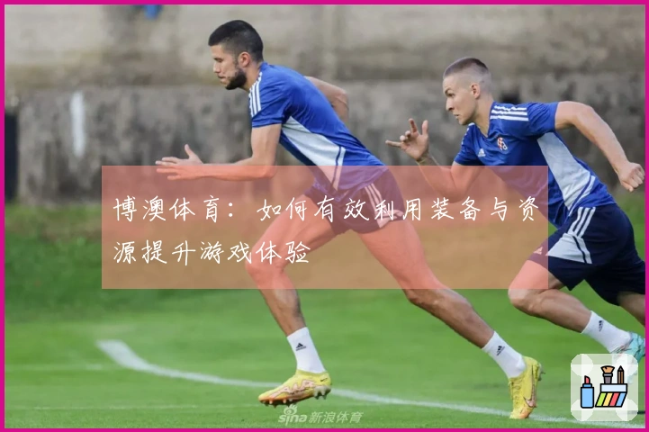 博澳体育：如何有效利用装备与资源提升游戏体验