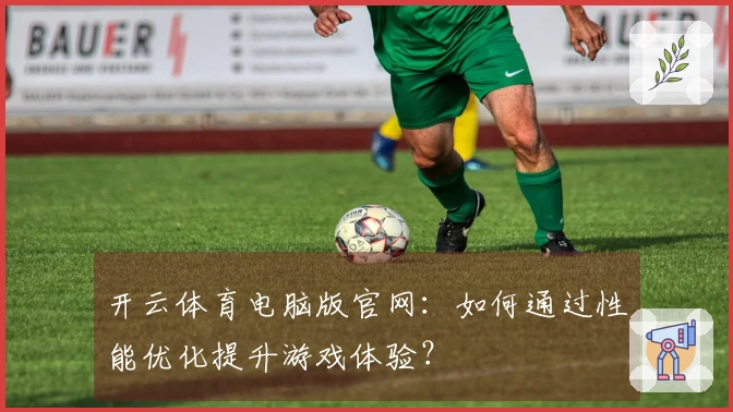 开云体育电脑版官网：如何通过性能优化提升游戏体验？