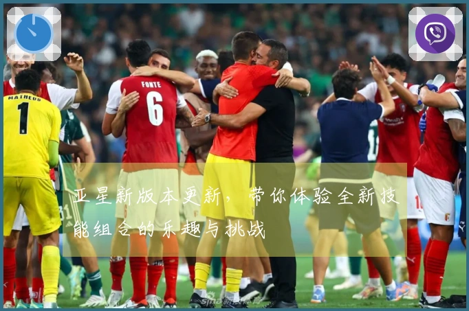亚星新版本更新，带你体验全新技能组合的乐趣与挑战