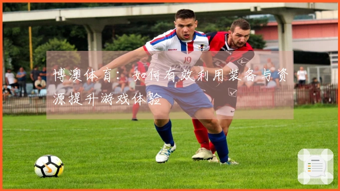 博澳体育：如何有效利用装备与资源提升游戏体验