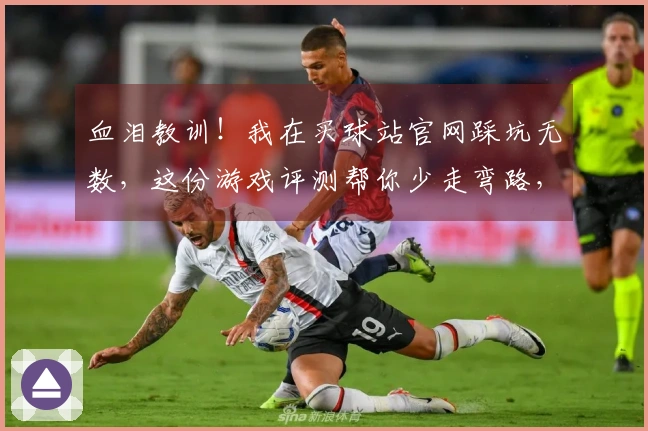 血泪教训！我在买球站官网踩坑无数，这份游戏评测帮你少走弯路，直接上手大神操作